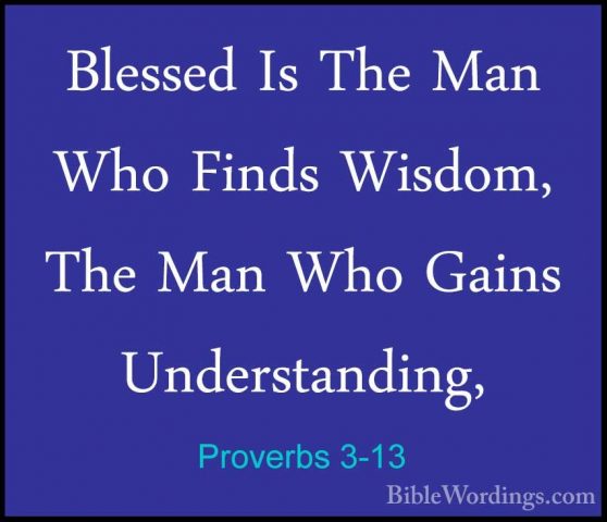 Proverbs 3-13 - Blessed Is The Man Who Finds Wisdom, The Man WhoBlessed Is The Man Who Finds Wisdom, The Man Who Gains Understanding, 