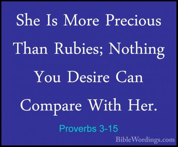 Proverbs 3-15 - She Is More Precious Than Rubies; Nothing You DesShe Is More Precious Than Rubies; Nothing You Desire Can Compare With Her. 