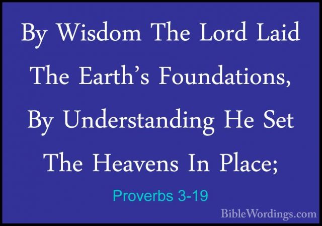 Proverbs 3-19 - By Wisdom The Lord Laid The Earth's Foundations,By Wisdom The Lord Laid The Earth's Foundations, By Understanding He Set The Heavens In Place; 