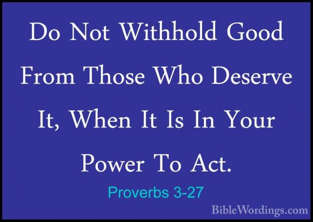Proverbs 3-27 - Do Not Withhold Good From Those Who Deserve It, WDo Not Withhold Good From Those Who Deserve It, When It Is In Your Power To Act. 