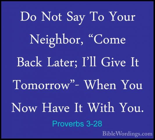 Proverbs 3-28 - Do Not Say To Your Neighbor, "Come Back Later; I'Do Not Say To Your Neighbor, "Come Back Later; I'll Give It Tomorrow"- When You Now Have It With You. 