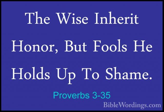 Proverbs 3-35 - The Wise Inherit Honor, But Fools He Holds Up ToThe Wise Inherit Honor, But Fools He Holds Up To Shame.