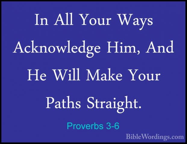 Proverbs 3-6 - In All Your Ways Acknowledge Him, And He Will MakeIn All Your Ways Acknowledge Him, And He Will Make Your Paths Straight. 