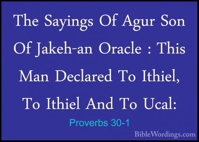 Proverbs 30-1 - The Sayings Of Agur Son Of Jakeh-an Oracle : ThisThe Sayings Of Agur Son Of Jakeh-an Oracle : This Man Declared To Ithiel, To Ithiel And To Ucal: 