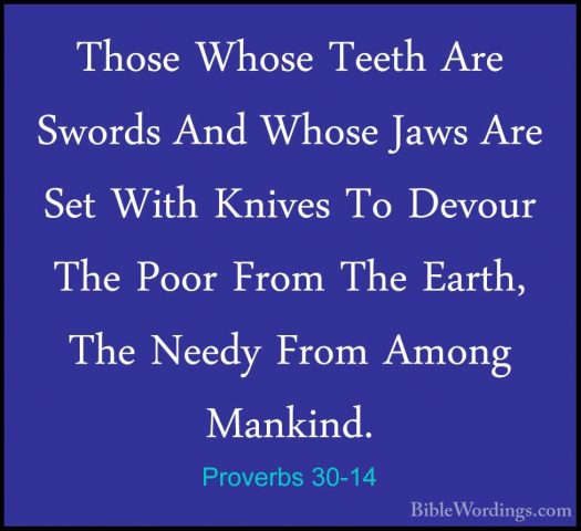 Proverbs 30-14 - Those Whose Teeth Are Swords And Whose Jaws AreThose Whose Teeth Are Swords And Whose Jaws Are Set With Knives To Devour The Poor From The Earth, The Needy From Among Mankind. 