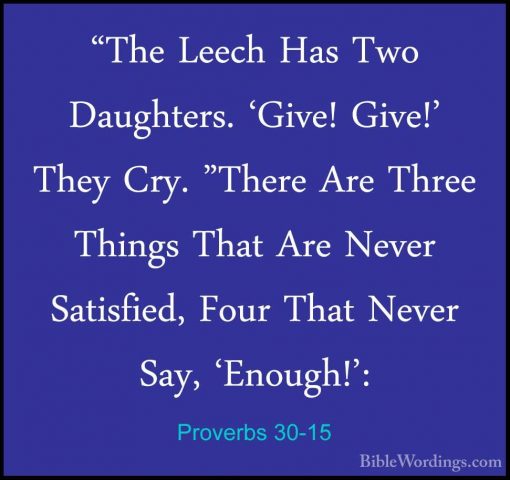 Proverbs 30-15 - "The Leech Has Two Daughters. 'Give! Give!' They"The Leech Has Two Daughters. 'Give! Give!' They Cry. "There Are Three Things That Are Never Satisfied, Four That Never Say, 'Enough!': 