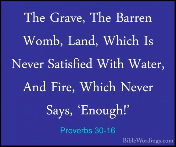 Proverbs 30-16 - The Grave, The Barren Womb, Land, Which Is NeverThe Grave, The Barren Womb, Land, Which Is Never Satisfied With Water, And Fire, Which Never Says, 'Enough!' 