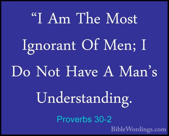 Proverbs 30-2 - "I Am The Most Ignorant Of Men; I Do Not Have A M"I Am The Most Ignorant Of Men; I Do Not Have A Man's Understanding. 