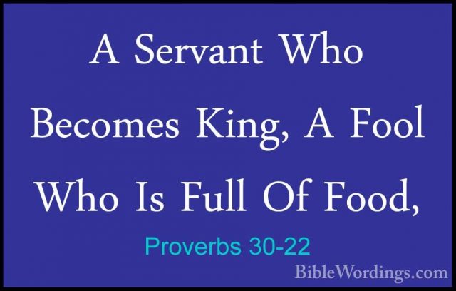 Proverbs 30-22 - A Servant Who Becomes King, A Fool Who Is Full OA Servant Who Becomes King, A Fool Who Is Full Of Food, 