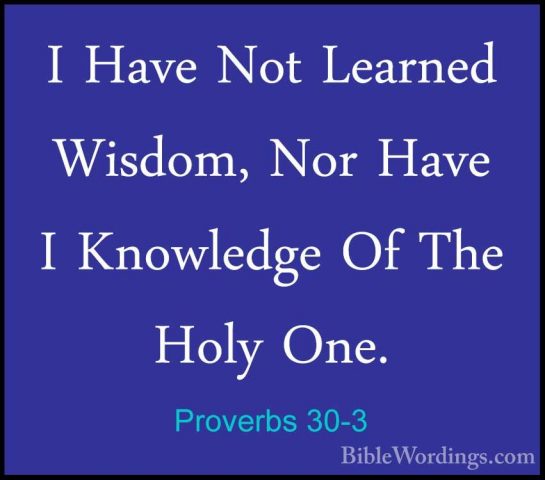 Proverbs 30-3 - I Have Not Learned Wisdom, Nor Have I Knowledge OI Have Not Learned Wisdom, Nor Have I Knowledge Of The Holy One. 