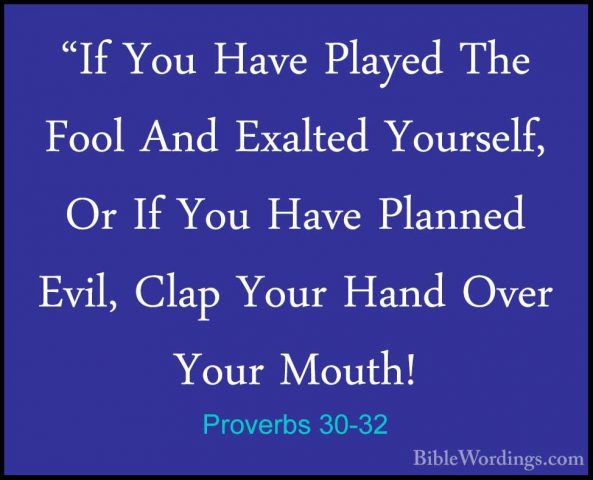 Proverbs 30-32 - "If You Have Played The Fool And Exalted Yoursel"If You Have Played The Fool And Exalted Yourself, Or If You Have Planned Evil, Clap Your Hand Over Your Mouth! 