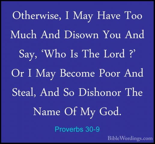 Proverbs 30-9 - Otherwise, I May Have Too Much And Disown You AndOtherwise, I May Have Too Much And Disown You And Say, 'Who Is The Lord ?' Or I May Become Poor And Steal, And So Dishonor The Name Of My God. 