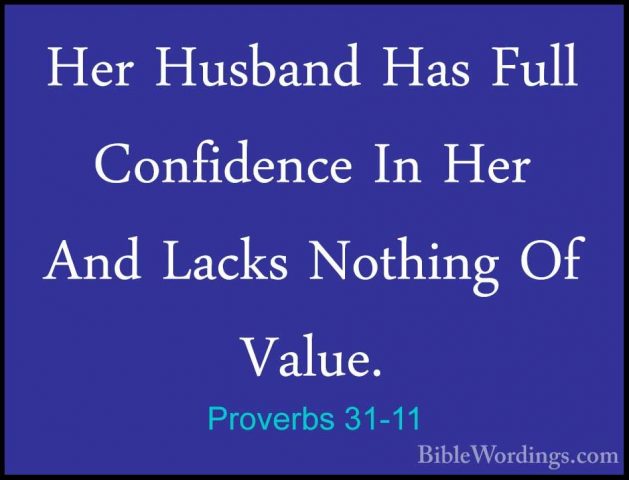 Proverbs 31-11 - Her Husband Has Full Confidence In Her And LacksHer Husband Has Full Confidence In Her And Lacks Nothing Of Value. 