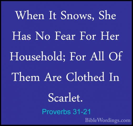 Proverbs 31-21 - When It Snows, She Has No Fear For Her HouseholdWhen It Snows, She Has No Fear For Her Household; For All Of Them Are Clothed In Scarlet. 