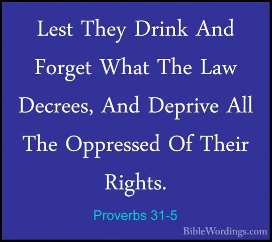 Proverbs 31-5 - Lest They Drink And Forget What The Law Decrees,Lest They Drink And Forget What The Law Decrees, And Deprive All The Oppressed Of Their Rights. 