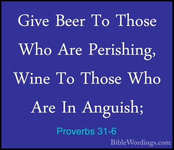 Proverbs 31-6 - Give Beer To Those Who Are Perishing, Wine To ThoGive Beer To Those Who Are Perishing, Wine To Those Who Are In Anguish; 