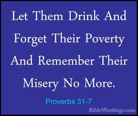 Proverbs 31-7 - Let Them Drink And Forget Their Poverty And RememLet Them Drink And Forget Their Poverty And Remember Their Misery No More. 