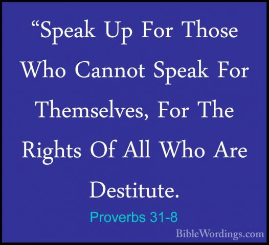 Proverbs 31-8 - "Speak Up For Those Who Cannot Speak For Themselv"Speak Up For Those Who Cannot Speak For Themselves, For The Rights Of All Who Are Destitute. 