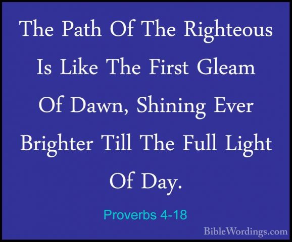 Proverbs 4-18 - The Path Of The Righteous Is Like The First GleamThe Path Of The Righteous Is Like The First Gleam Of Dawn, Shining Ever Brighter Till The Full Light Of Day. 