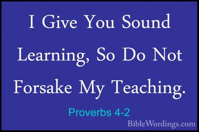 Proverbs 4-2 - I Give You Sound Learning, So Do Not Forsake My TeI Give You Sound Learning, So Do Not Forsake My Teaching. 