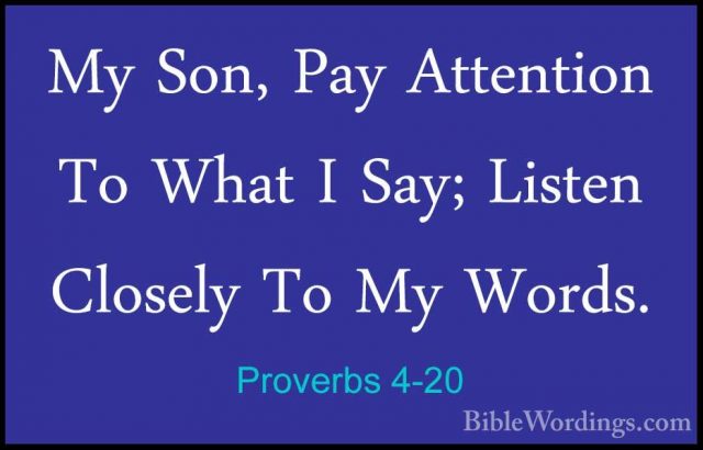 Proverbs 4-20 - My Son, Pay Attention To What I Say; Listen CloseMy Son, Pay Attention To What I Say; Listen Closely To My Words. 