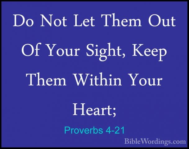 Proverbs 4-21 - Do Not Let Them Out Of Your Sight, Keep Them WithDo Not Let Them Out Of Your Sight, Keep Them Within Your Heart; 