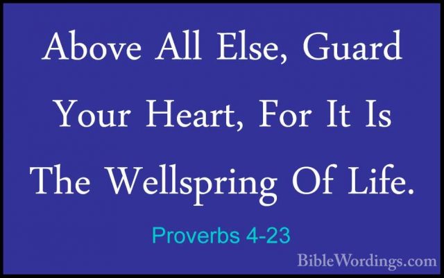 Proverbs 4-23 - Above All Else, Guard Your Heart, For It Is The WAbove All Else, Guard Your Heart, For It Is The Wellspring Of Life. 