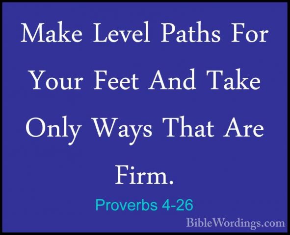 Proverbs 4-26 - Make Level Paths For Your Feet And Take Only WaysMake Level Paths For Your Feet And Take Only Ways That Are Firm. 
