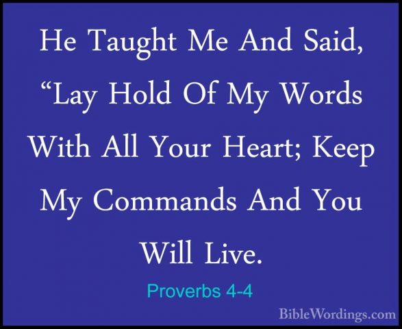 Proverbs 4-4 - He Taught Me And Said, "Lay Hold Of My Words WithHe Taught Me And Said, "Lay Hold Of My Words With All Your Heart; Keep My Commands And You Will Live. 