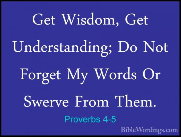 Proverbs 4-5 - Get Wisdom, Get Understanding; Do Not Forget My WoGet Wisdom, Get Understanding; Do Not Forget My Words Or Swerve From Them. 