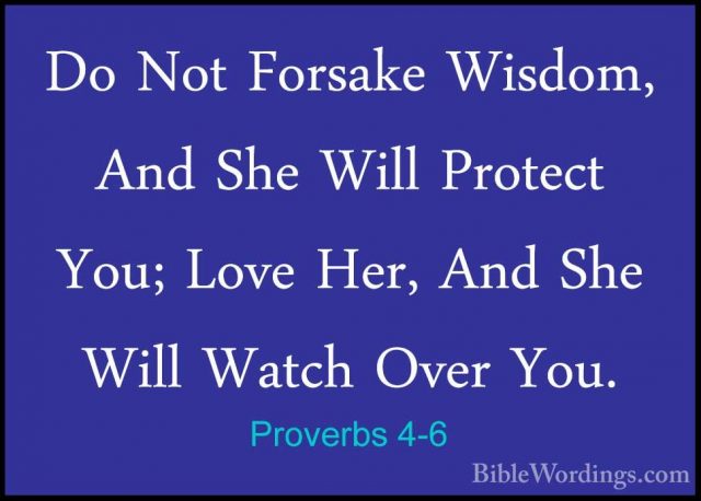 Proverbs 4-6 - Do Not Forsake Wisdom, And She Will Protect You; LDo Not Forsake Wisdom, And She Will Protect You; Love Her, And She Will Watch Over You. 