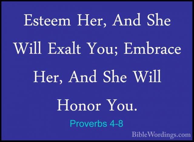 Proverbs 4-8 - Esteem Her, And She Will Exalt You; Embrace Her, AEsteem Her, And She Will Exalt You; Embrace Her, And She Will Honor You. 