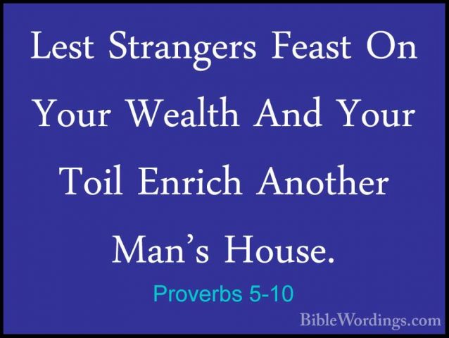 Proverbs 5-10 - Lest Strangers Feast On Your Wealth And Your ToilLest Strangers Feast On Your Wealth And Your Toil Enrich Another Man's House. 