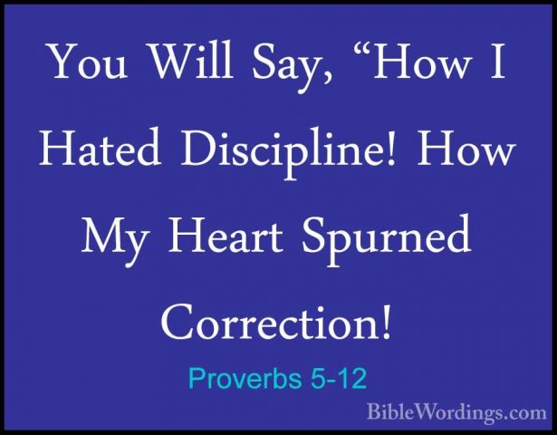 Proverbs 5-12 - You Will Say, "How I Hated Discipline! How My HeaYou Will Say, "How I Hated Discipline! How My Heart Spurned Correction! 