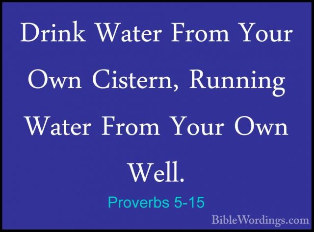 Proverbs 5-15 - Drink Water From Your Own Cistern, Running WaterDrink Water From Your Own Cistern, Running Water From Your Own Well. 