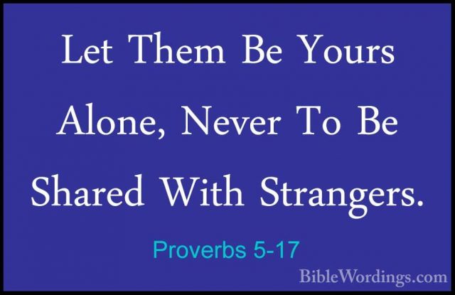 Proverbs 5-17 - Let Them Be Yours Alone, Never To Be Shared WithLet Them Be Yours Alone, Never To Be Shared With Strangers. 
