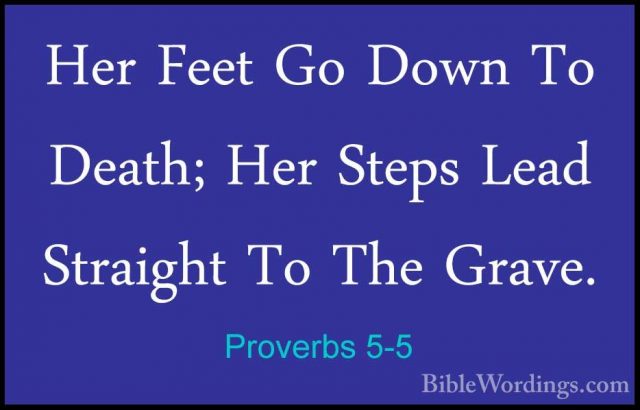 Proverbs 5-5 - Her Feet Go Down To Death; Her Steps Lead StraightHer Feet Go Down To Death; Her Steps Lead Straight To The Grave. 