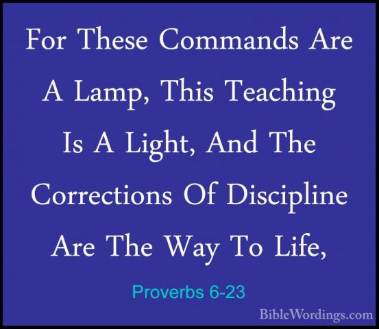 Proverbs 6-23 - For These Commands Are A Lamp, This Teaching Is AFor These Commands Are A Lamp, This Teaching Is A Light, And The Corrections Of Discipline Are The Way To Life, 