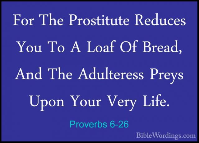 Proverbs 6-26 - For The Prostitute Reduces You To A Loaf Of BreadFor The Prostitute Reduces You To A Loaf Of Bread, And The Adulteress Preys Upon Your Very Life. 