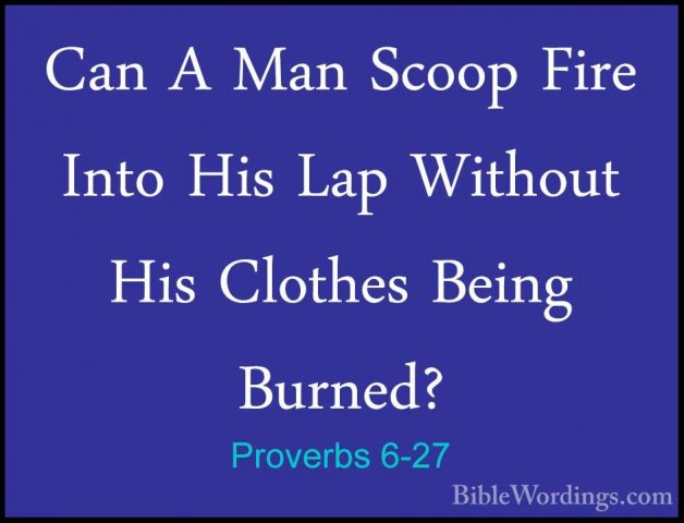 Proverbs 6-27 - Can A Man Scoop Fire Into His Lap Without His CloCan A Man Scoop Fire Into His Lap Without His Clothes Being Burned? 