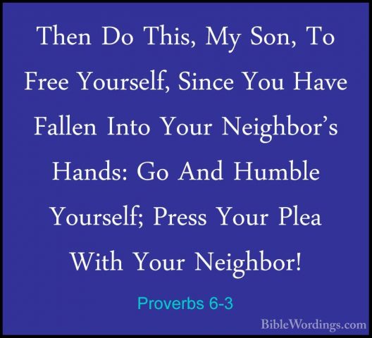 Proverbs 6-3 - Then Do This, My Son, To Free Yourself, Since YouThen Do This, My Son, To Free Yourself, Since You Have Fallen Into Your Neighbor's Hands: Go And Humble Yourself; Press Your Plea With Your Neighbor! 