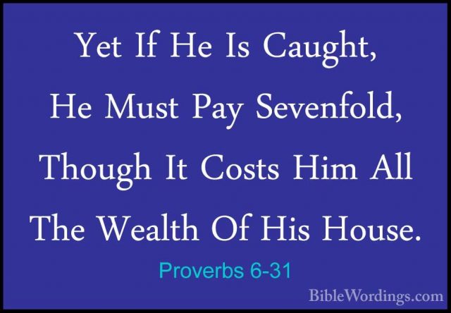 Proverbs 6-31 - Yet If He Is Caught, He Must Pay Sevenfold, ThougYet If He Is Caught, He Must Pay Sevenfold, Though It Costs Him All The Wealth Of His House. 