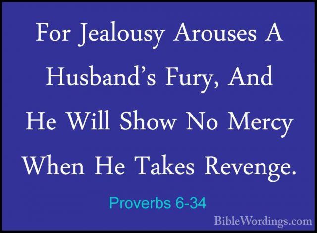 Proverbs 6-34 - For Jealousy Arouses A Husband's Fury, And He WilFor Jealousy Arouses A Husband's Fury, And He Will Show No Mercy When He Takes Revenge. 