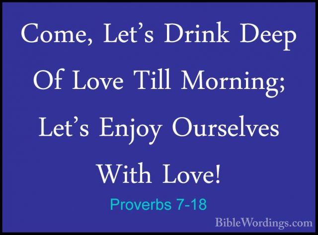 Proverbs 7-18 - Come, Let's Drink Deep Of Love Till Morning; Let'Come, Let's Drink Deep Of Love Till Morning; Let's Enjoy Ourselves With Love! 