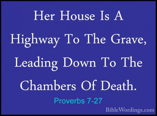 Proverbs 7-27 - Her House Is A Highway To The Grave, Leading DownHer House Is A Highway To The Grave, Leading Down To The Chambers Of Death.