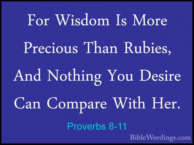 Proverbs 8-11 - For Wisdom Is More Precious Than Rubies, And NothFor Wisdom Is More Precious Than Rubies, And Nothing You Desire Can Compare With Her. 