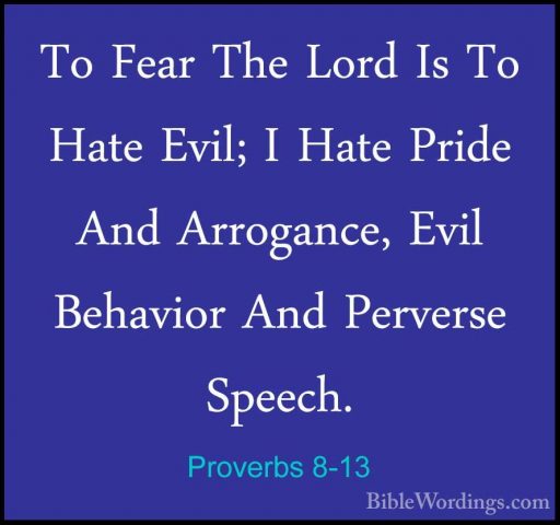 Proverbs 8-13 - To Fear The Lord Is To Hate Evil; I Hate Pride AnTo Fear The Lord Is To Hate Evil; I Hate Pride And Arrogance, Evil Behavior And Perverse Speech. 