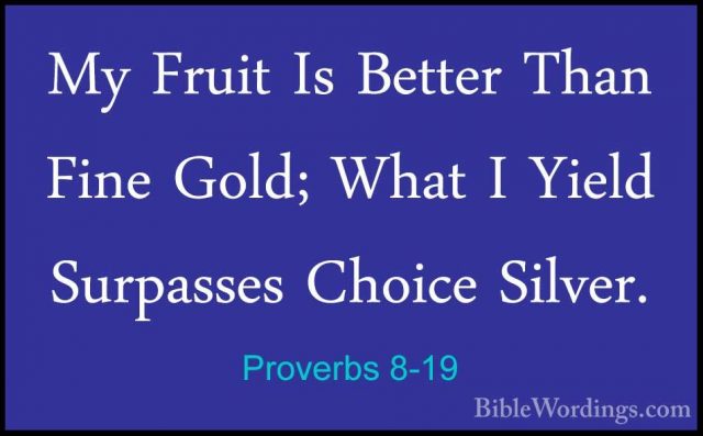 Proverbs 8-19 - My Fruit Is Better Than Fine Gold; What I Yield SMy Fruit Is Better Than Fine Gold; What I Yield Surpasses Choice Silver. 