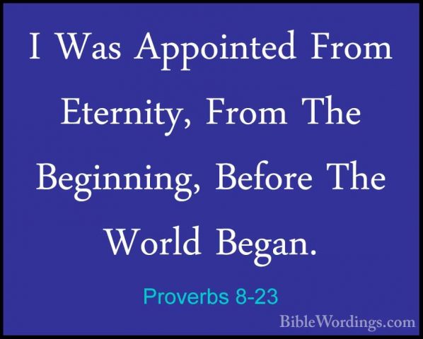 Proverbs 8-23 - I Was Appointed From Eternity, From The BeginningI Was Appointed From Eternity, From The Beginning, Before The World Began. 