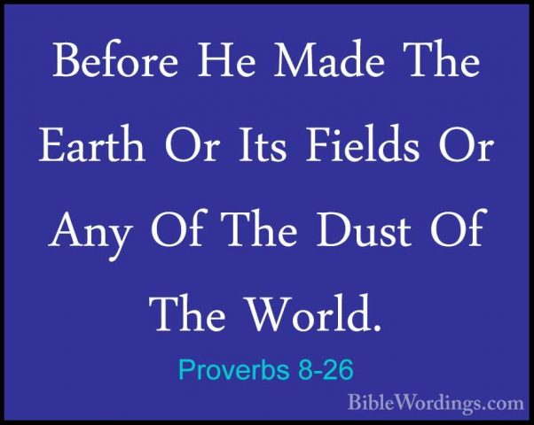 Proverbs 8-26 - Before He Made The Earth Or Its Fields Or Any OfBefore He Made The Earth Or Its Fields Or Any Of The Dust Of The World. 